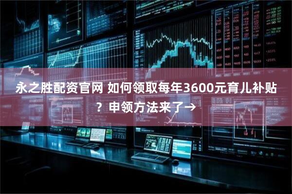 永之胜配资官网 如何领取每年3600元育儿补贴？申领方法来了→