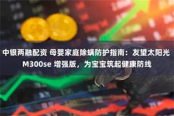 中银两融配资 母婴家庭除螨防护指南：友望太阳光 M300se 增强版，为宝宝筑起健康防线