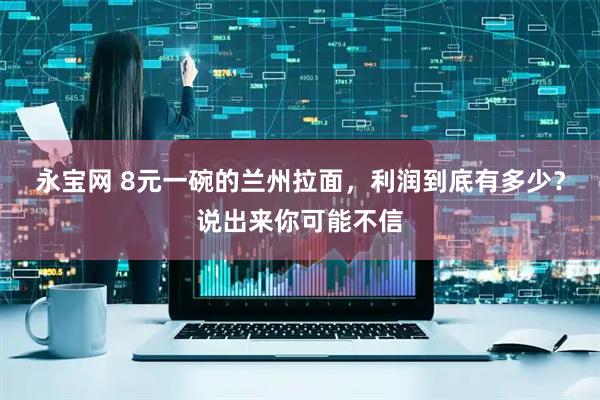 永宝网 8元一碗的兰州拉面，利润到底有多少？说出来你可能不信