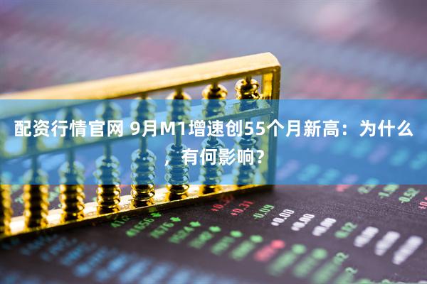 配资行情官网 9月M1增速创55个月新高：为什么，有何影响？