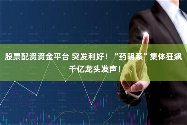 股票配资资金平台 突发利好！“药明系”集体狂飙 千亿龙头发声！