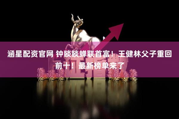 涵星配资官网 钟睒睒蝉联首富！王健林父子重回前十！最新榜单来了