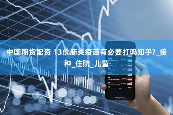 中国期货配资 13价肺炎疫苗有必要打吗知乎?_接种_住院_儿童