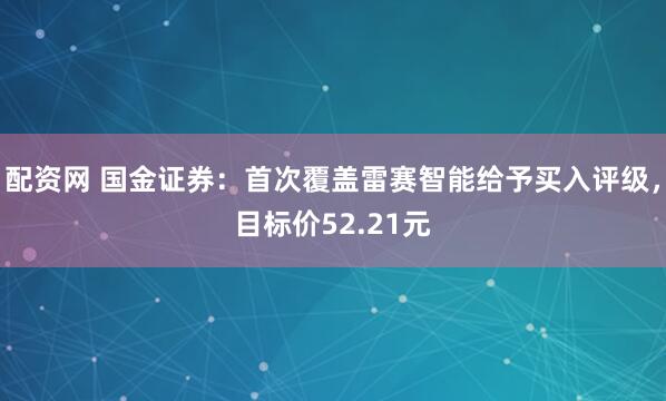 配资网 国金证券：首次覆盖雷赛智能给予买入评级，目标价52.21元