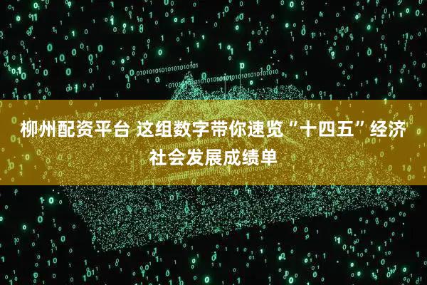 柳州配资平台 这组数字带你速览“十四五”经济社会发展成绩单