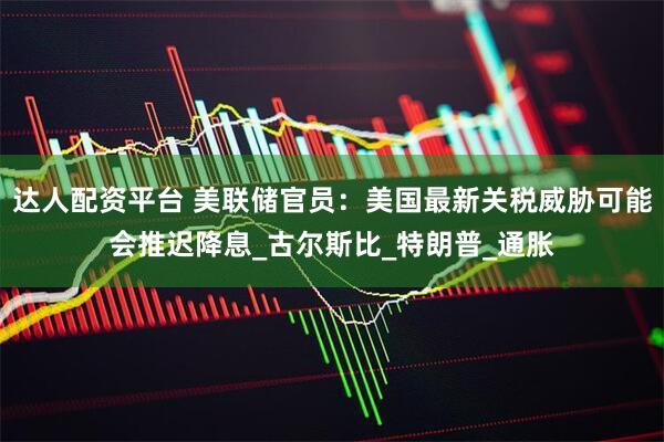 达人配资平台 美联储官员：美国最新关税威胁可能会推迟降息_古尔斯比_特朗普_通胀