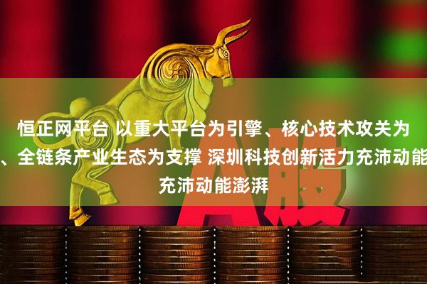 恒正网平台 以重大平台为引擎、核心技术攻关为突破、全链条产业生态为支撑 深圳科技创新活力充沛动能澎湃