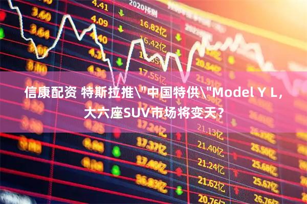 信康配资 特斯拉推＂中国特供＂Model Y L，大六座SUV市场将变天？
