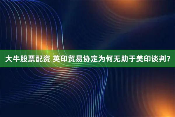 大牛股票配资 英印贸易协定为何无助于美印谈判？
