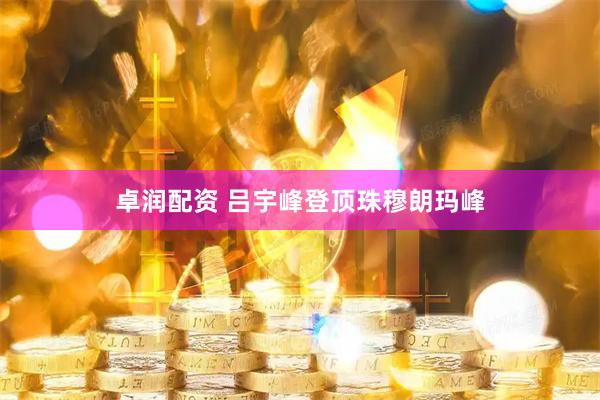 卓润配资 吕宇峰登顶珠穆朗玛峰
