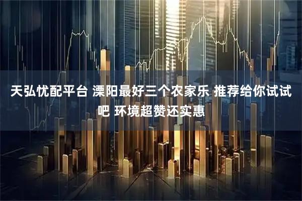 天弘忧配平台 溧阳最好三个农家乐 推荐给你试试吧 环境超赞还实惠