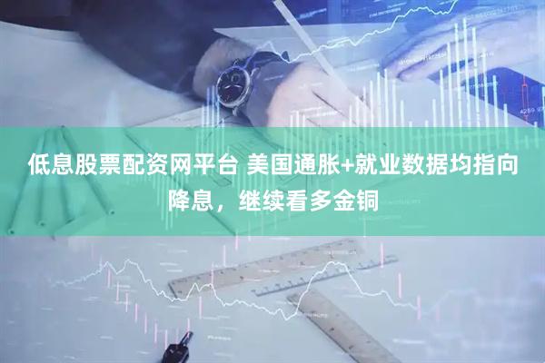 低息股票配资网平台 美国通胀+就业数据均指向降息，继续看多金铜