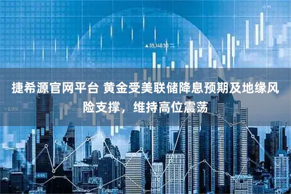 捷希源官网平台 黄金受美联储降息预期及地缘风险支撑，维持高位震荡