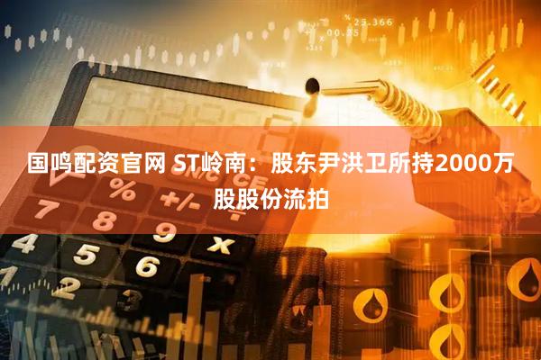 国鸣配资官网 ST岭南：股东尹洪卫所持2000万股股份流拍