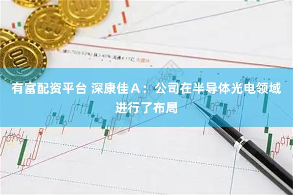有富配资平台 深康佳Ａ：公司在半导体光电领域进行了布局