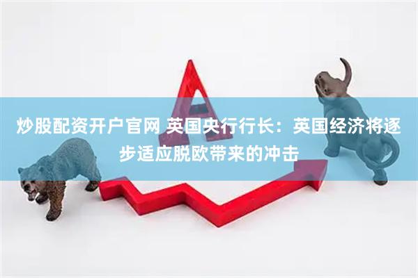 炒股配资开户官网 英国央行行长：英国经济将逐步适应脱欧带来的冲击