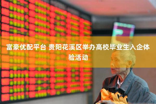 富豪优配平台 贵阳花溪区举办高校毕业生入企体验活动