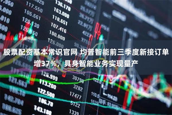 股票配资基本常识官网 均普智能前三季度新接订单增37%，具身智能业务实现量产