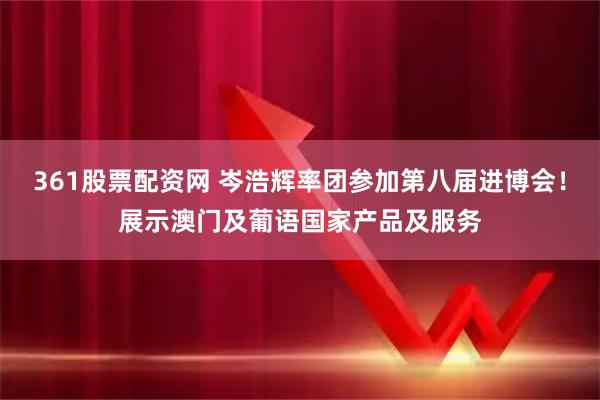 361股票配资网 岑浩辉率团参加第八届进博会！展示澳门及葡语国家产品及服务
