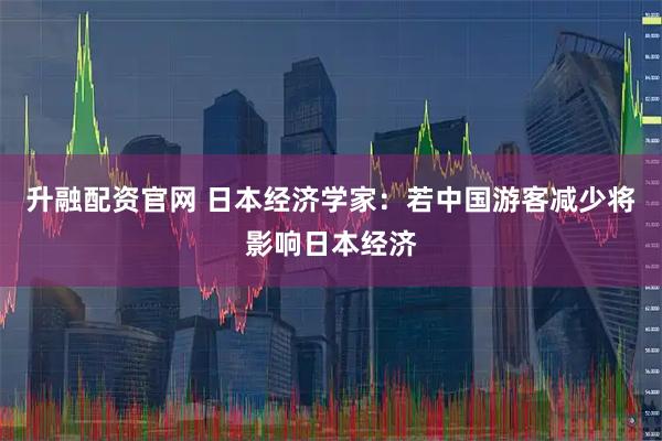 升融配资官网 日本经济学家：若中国游客减少将影响日本经济