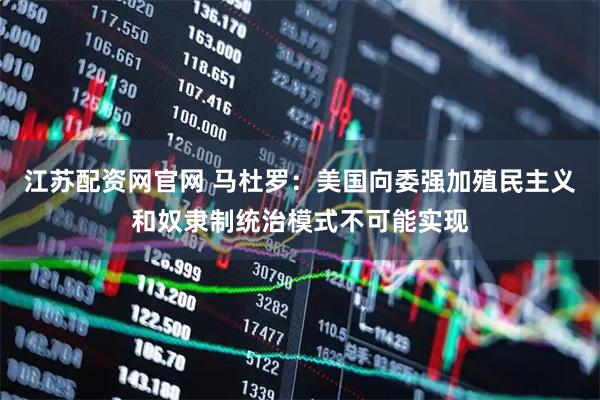 江苏配资网官网 马杜罗：美国向委强加殖民主义和奴隶制统治模式不可能实现