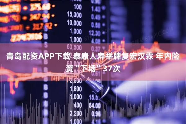 青岛配资APP下载 泰康人寿举牌复宏汉霖 年内险资“下场”37次