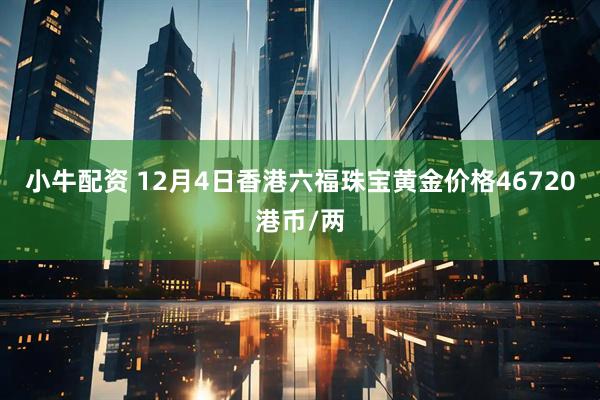小牛配资 12月4日香港六福珠宝黄金价格46720港币/两
