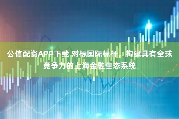 公信配资APP下载 对标国际标杆，构建具有全球竞争力的上海金融生态系统
