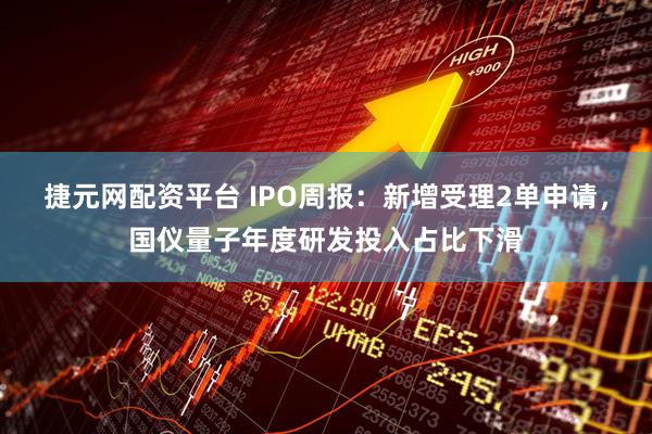 捷元网配资平台 IPO周报：新增受理2单申请，国仪量子年度研发投入占比下滑