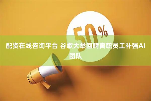 配资在线咨询平台 谷歌大举回聘离职员工补强AI团队