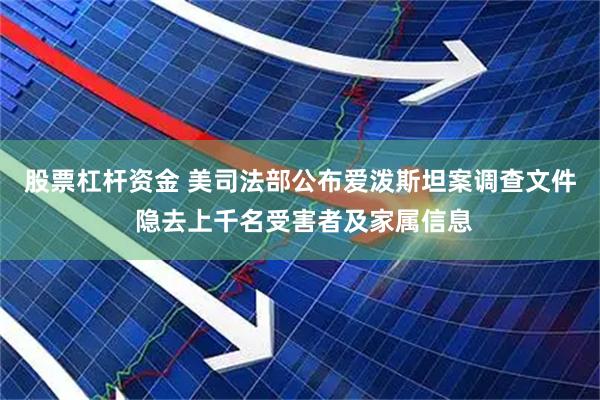 股票杠杆资金 美司法部公布爱泼斯坦案调查文件 隐去上千名受害者及家属信息