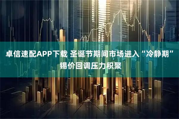 卓信速配APP下载 圣诞节期间市场进入“冷静期” 锡价回调压力积聚