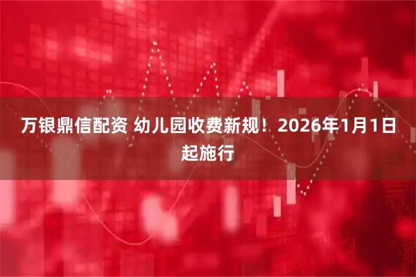 万银鼎信配资 幼儿园收费新规！2026年1月1日起施行
