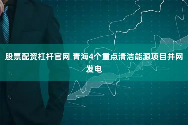 股票配资杠杆官网 青海4个重点清洁能源项目并网发电