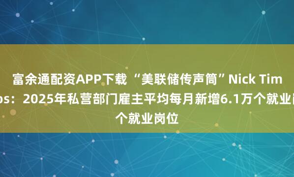 富余通配资APP下载 “美联储传声筒”Nick Timiraos：2025年私营部门雇主平均每月新增6.1万个就业岗位