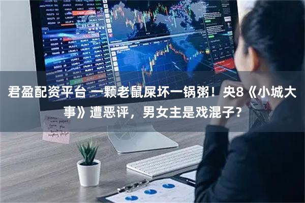 君盈配资平台 一颗老鼠屎坏一锅粥！央8《小城大事》遭恶评，男女主是戏混子？