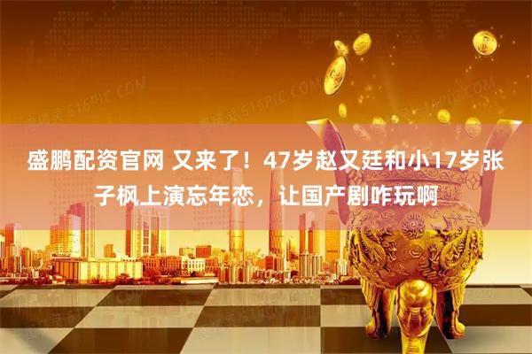 盛鹏配资官网 又来了！47岁赵又廷和小17岁张子枫上演忘年恋，让国产剧咋玩啊