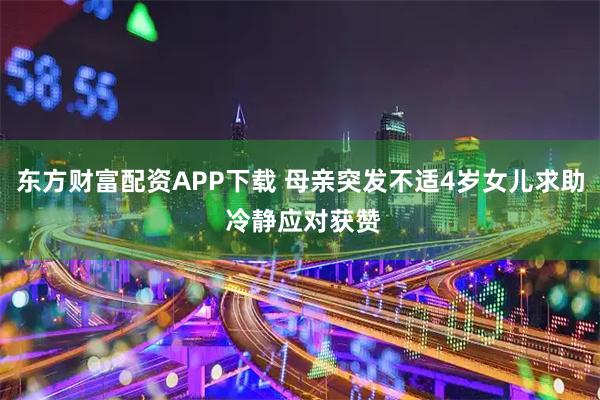 东方财富配资APP下载 母亲突发不适4岁女儿求助 冷静应对获赞