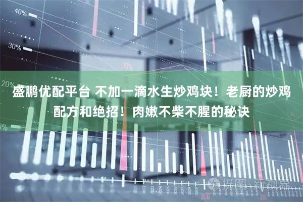 盛鹏优配平台 不加一滴水生炒鸡块！老厨的炒鸡配方和绝招！肉嫩不柴不腥的秘诀
