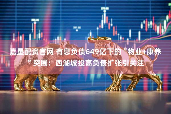嘉垦配资官网 有息负债649亿下的“物业+康养”突围：西湖城投高负债扩张引关注