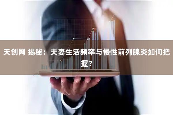 天创网 揭秘：夫妻生活频率与慢性前列腺炎如何把握？