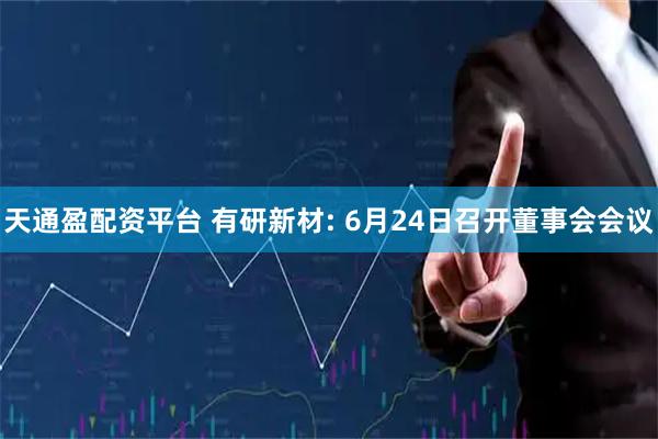 天通盈配资平台 有研新材: 6月24日召开董事会会议