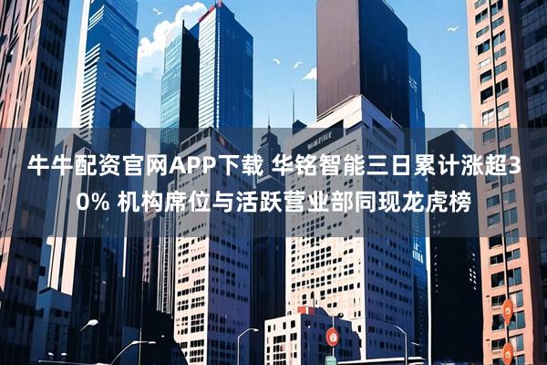 牛牛配资官网APP下载 华铭智能三日累计涨超30% 机构席位与活跃营业部同现龙虎榜