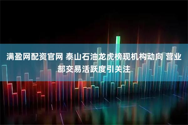 满盈网配资官网 泰山石油龙虎榜现机构动向 营业部交易活跃度引关注