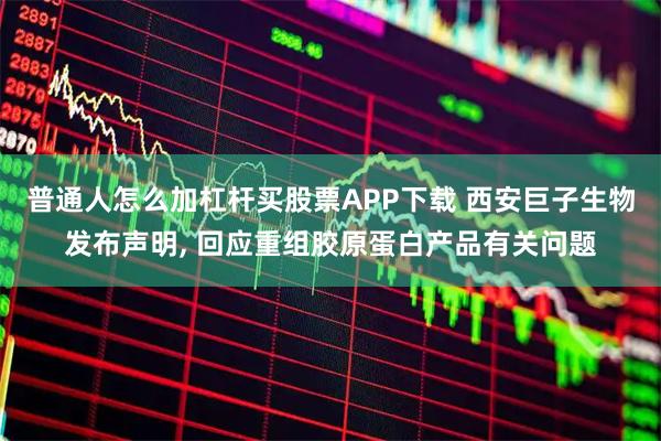 普通人怎么加杠杆买股票APP下载 西安巨子生物发布声明, 回应重组胶原蛋白产品有关问题