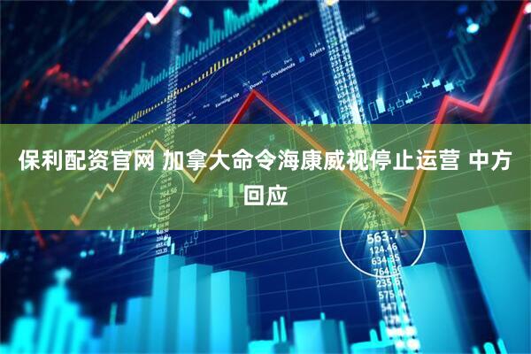 保利配资官网 加拿大命令海康威视停止运营 中方回应