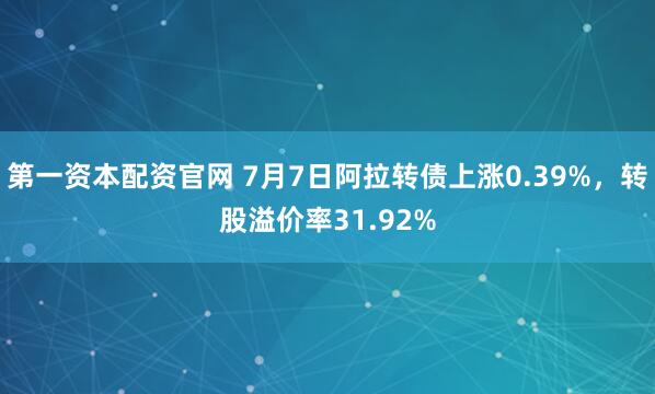 第一资本配资官网 7月7日阿拉转债上涨0.39%，转股溢价率31.92%