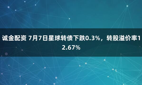诚金配资 7月7日星球转债下跌0.3%，转股溢价率12.67%