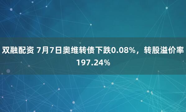 双融配资 7月7日奥维转债下跌0.08%，转股溢价率197.24%