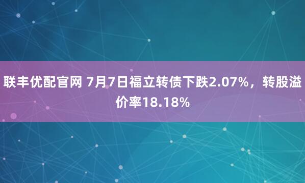 联丰优配官网 7月7日福立转债下跌2.07%，转股溢价率18.18%